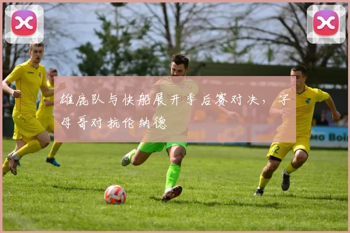 雄鹿队与快船展开季后赛对决，字母哥对抗伦纳德