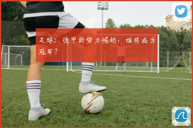 足球：德甲新势力崛起，谁将成为冠军？