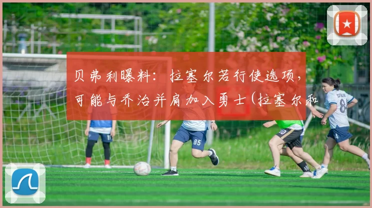 贝弗利曝料：拉塞尔若行使选项，可能与乔治并肩加入勇士(拉塞尔和贝利)